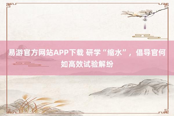 易游官方网站APP下载 研学“缩水”，倡导官何如高效试验解纷