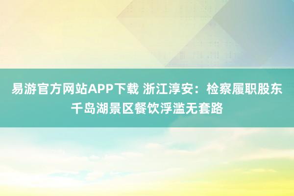易游官方网站APP下载 浙江淳安：检察履职股东千岛湖景区餐饮浮滥无套路