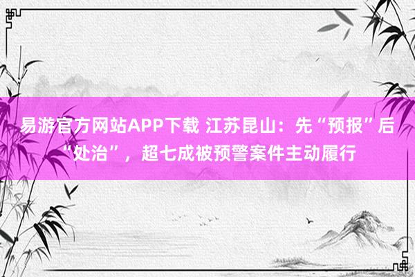 易游官方网站APP下载 江苏昆山：先“预报”后“处治”，超七成被预警案件主动履行