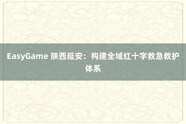 EasyGame 陕西延安：构建全域红十字救急救护体系