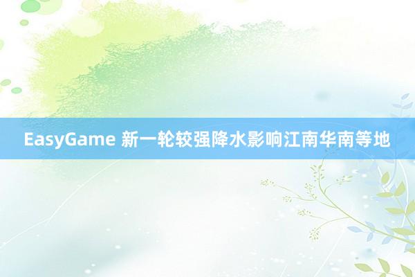 EasyGame 新一轮较强降水影响江南华南等地