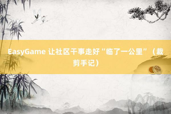 EasyGame 让社区干事走好“临了一公里”（裁剪手记）
