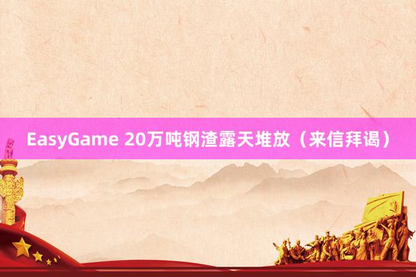 EasyGame 20万吨钢渣露天堆放（来信拜谒）