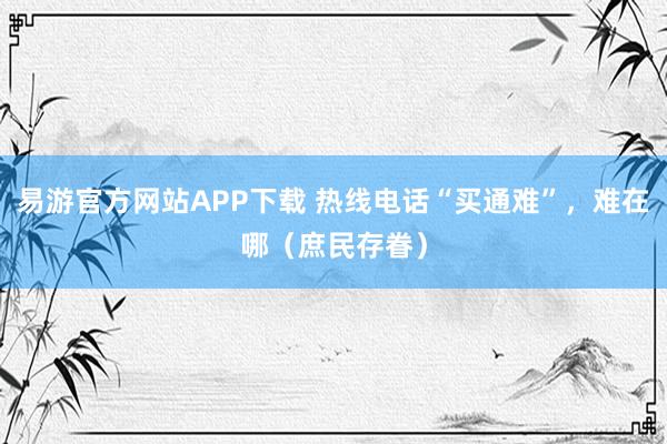 易游官方网站APP下载 热线电话“买通难”，难在哪（庶民存眷）