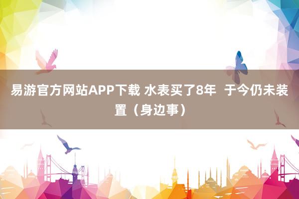 易游官方网站APP下载 水表买了8年  于今仍未装置（身边事）