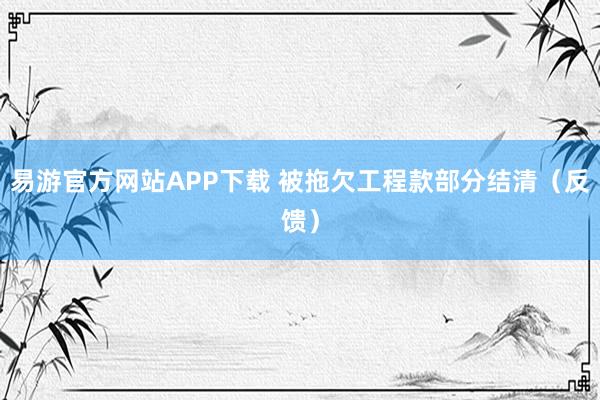 易游官方网站APP下载 被拖欠工程款部分结清（反馈）
