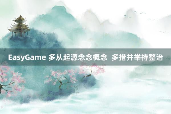 EasyGame 多从起源念念概念  多措并举持整治