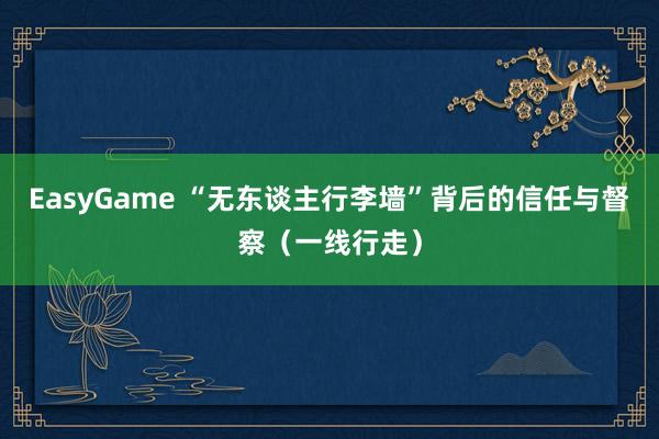 EasyGame “无东谈主行李墙”背后的信任与督察（一线行走）