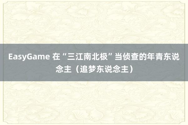 EasyGame 在“三江南北极”当侦查的年青东说念主（追梦东说念主）