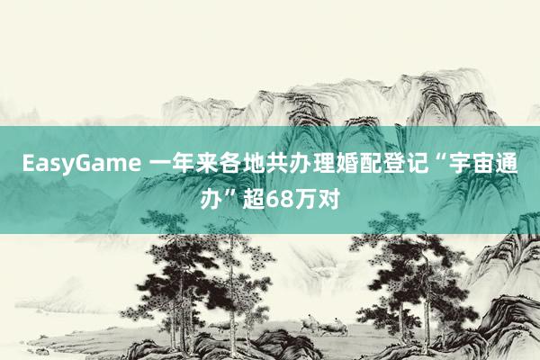 EasyGame 一年来各地共办理婚配登记“宇宙通办”超68万对