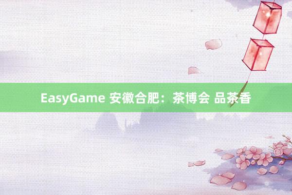 EasyGame 安徽合肥:茶博会 品茶香