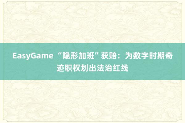 EasyGame “隐形加班”获赔：为数字时期奇迹职权划出法治红线
