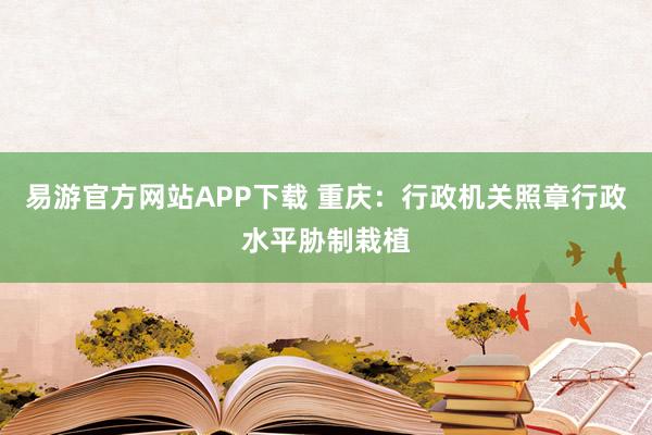 易游官方网站APP下载 重庆:行政机关照章行政水平胁制栽植