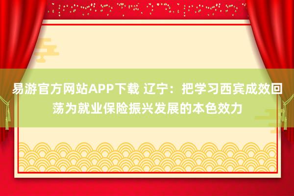 易游官方网站APP下载 辽宁：把学习西宾成效回荡为就业保险振兴发展的本色效力