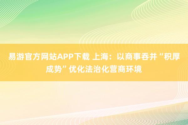 易游官方网站APP下载 上海：以商事吞并“积厚成势”优化法治化营商环境