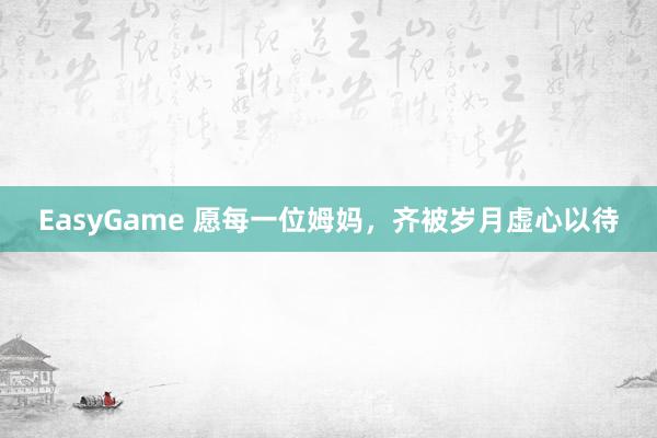 EasyGame 愿每一位姆妈，齐被岁月虚心以待