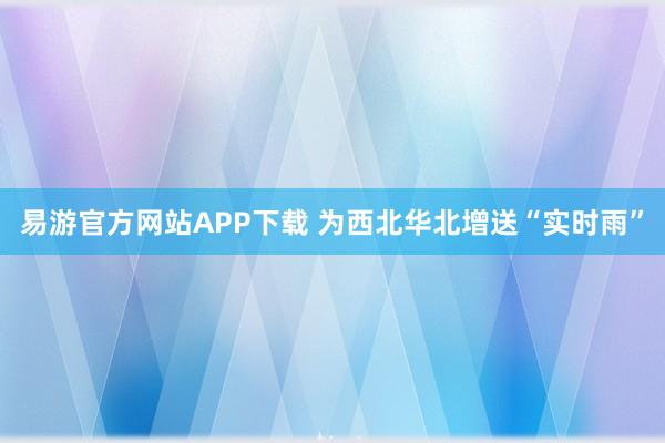 易游官方网站APP下载 为西北华北增送“实时雨”