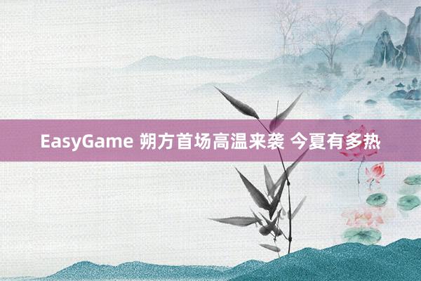 EasyGame 朔方首场高温来袭 今夏有多热