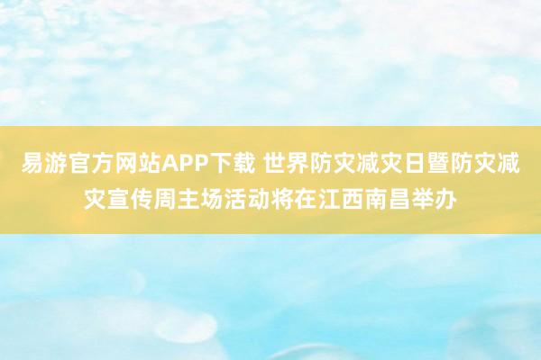 易游官方网站APP下载 世界防灾减灾日暨防灾减灾宣传周主场活动将在江西南昌举办