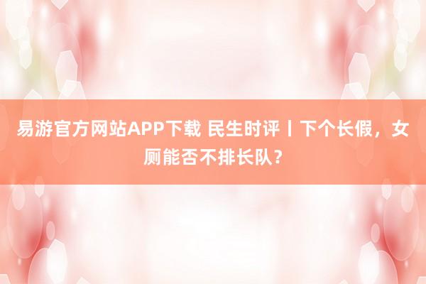 易游官方网站APP下载 民生时评丨下个长假，女厕能否不排长队？