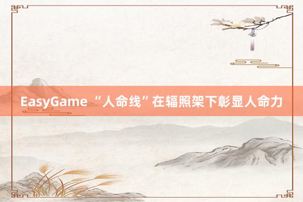 EasyGame “人命线”在辐照架下彰显人命力