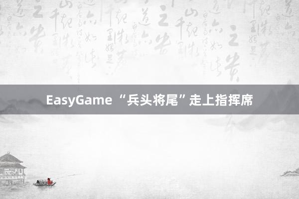 EasyGame “兵头将尾”走上指挥席