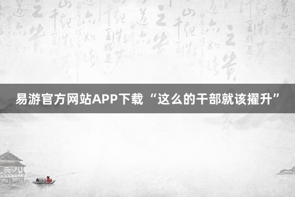 易游官方网站APP下载 “这么的干部就该擢升”