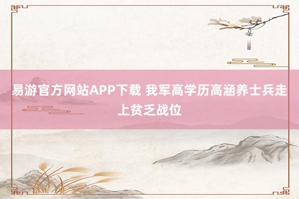 易游官方网站APP下载 我军高学历高涵养士兵走上贫乏战位