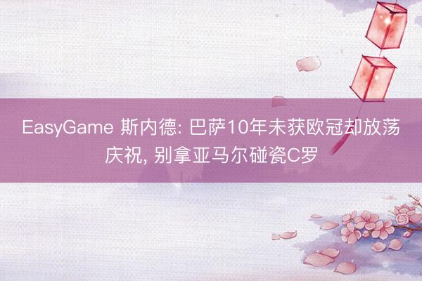 EasyGame 斯内德: 巴萨10年未获欧冠却放荡庆祝， 别拿亚马尔碰瓷C罗