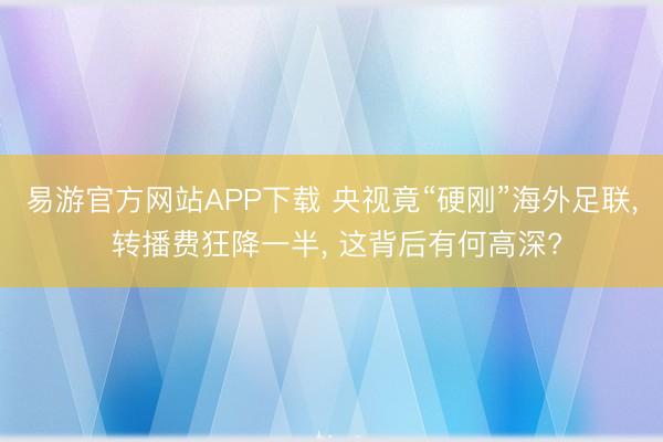 易游官方网站APP下载 央视竟“硬刚”海外足联， 转播费狂降一半， 这背后有何高深?