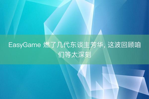 EasyGame 燃了几代东谈主芳华， 这波回顾咱们等太深刻