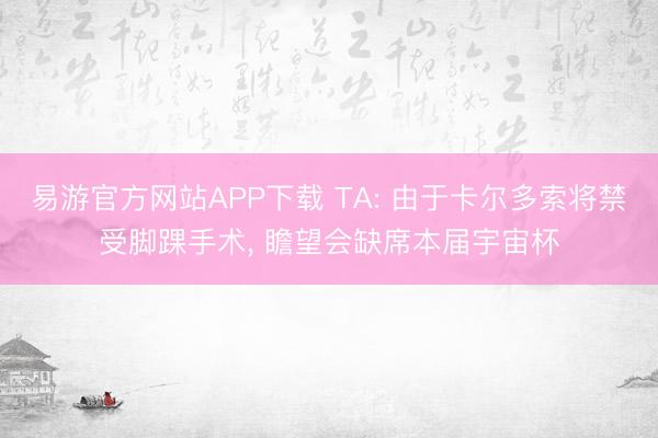 易游官方网站APP下载 TA: 由于卡尔多索将禁受脚踝手术， 瞻望会缺席本届宇宙杯
