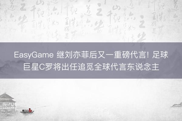 EasyGame 继刘亦菲后又一重磅代言! 足球巨星C罗将出任追觅全球代言东说念主