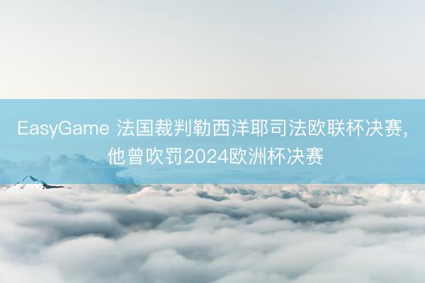 EasyGame 法国裁判勒西洋耶司法欧联杯决赛， 他曾吹罚2024欧洲杯决赛