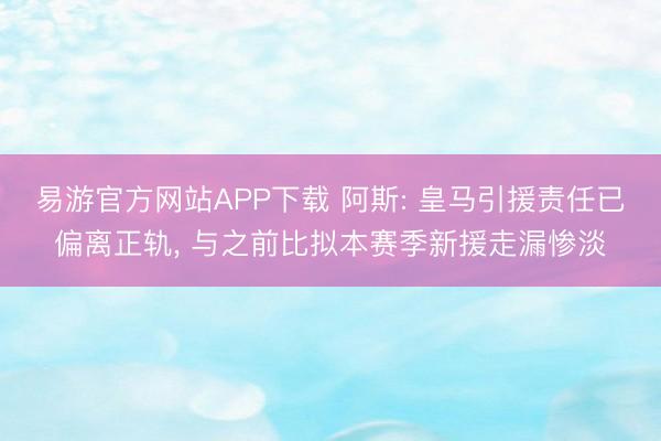 易游官方网站APP下载 阿斯: 皇马引援责任已偏离正轨， 与之前比拟本赛季新援走漏惨淡
