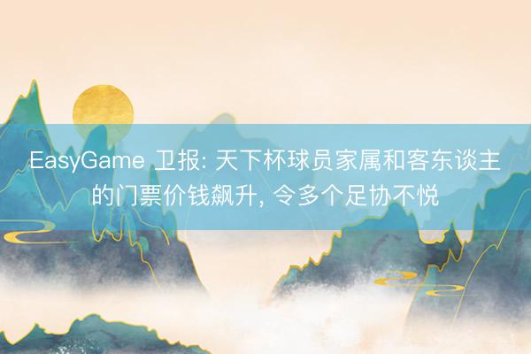 EasyGame 卫报: 天下杯球员家属和客东谈主的门票价钱飙升， 令多个足协不悦