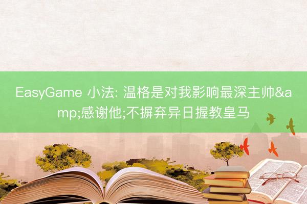 EasyGame 小法: 温格是对我影响最深主帅&感谢他;不摒弃异日握教皇马