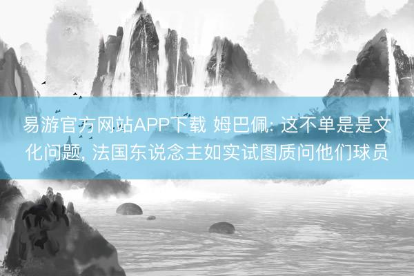 易游官方网站APP下载 姆巴佩: 这不单是是文化问题， 法国东说念主如实试图质问他们球员