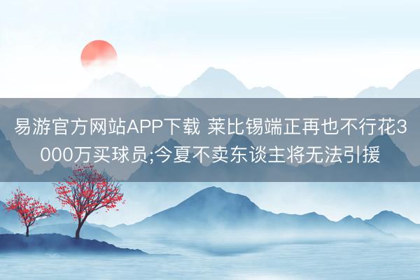 易游官方网站APP下载 莱比锡端正再也不行花3000万买球员;今夏不卖东谈主将无法引援
