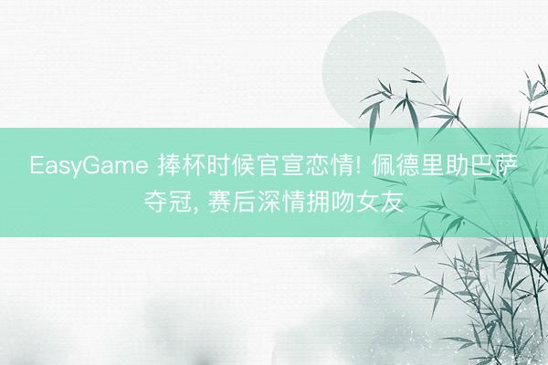 EasyGame 捧杯时候官宣恋情! 佩德里助巴萨夺冠， 赛后深情拥吻女友