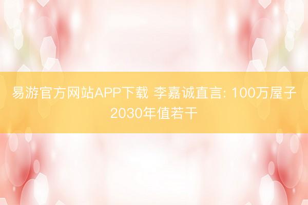 易游官方网站APP下载 李嘉诚直言: 100万屋子2030年值若干