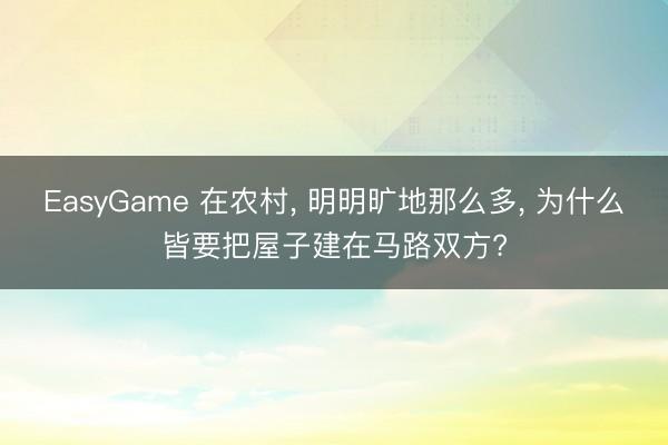 EasyGame 在农村， 明明旷地那么多， 为什么皆要把屋子建在马路双方?