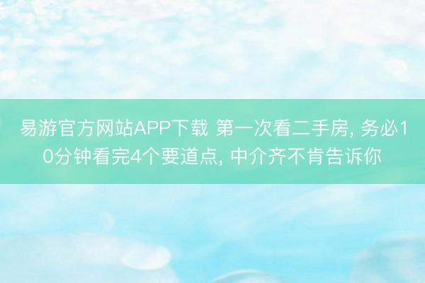 易游官方网站APP下载 第一次看二手房， 务必10分钟看完4个要道点， 中介齐不肯告诉你