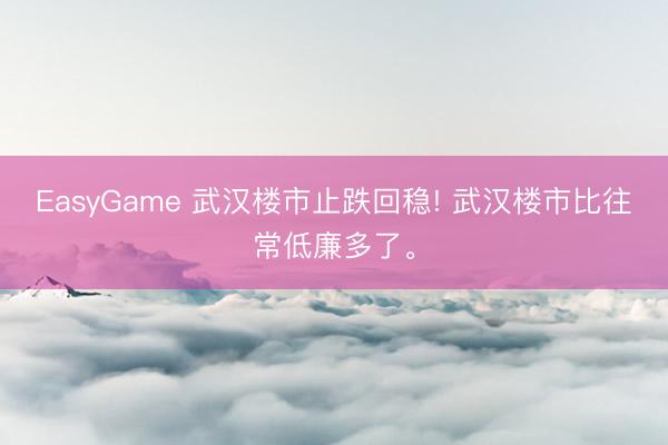 EasyGame 武汉楼市止跌回稳! 武汉楼市比往常低廉多了。