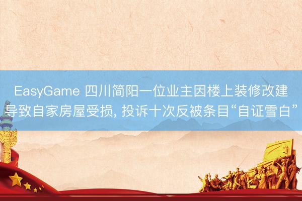 EasyGame 四川简阳一位业主因楼上装修改建导致自家房屋受损， 投诉十次反被条目“自证雪白”