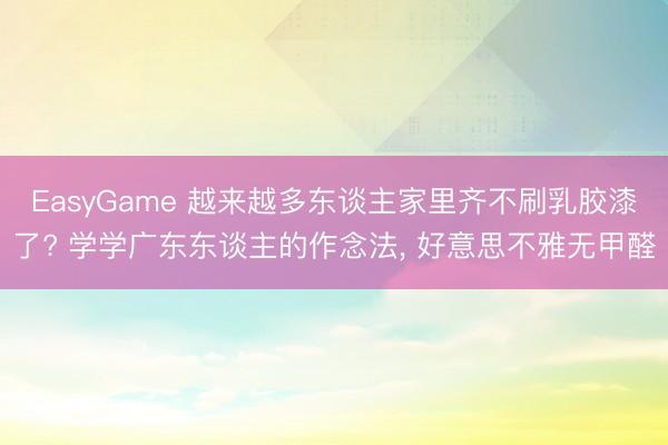 EasyGame 越来越多东谈主家里齐不刷乳胶漆了? 学学广东东谈主的作念法，<a href=