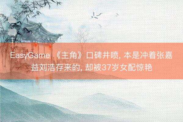 EasyGame 《主角》口碑井喷， 本是冲着张嘉益刘浩存来的， 却被37岁女配惊艳