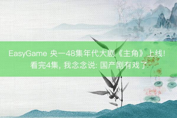 EasyGame 央一48集年代大剧《主角》上线! 看完4集， 我念念说: 国产剧有戏了