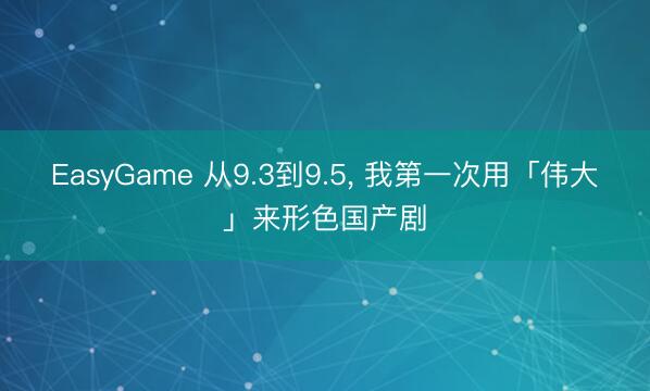 EasyGame 从9.3到9.5， 我第一次用「伟大」来形色国产剧