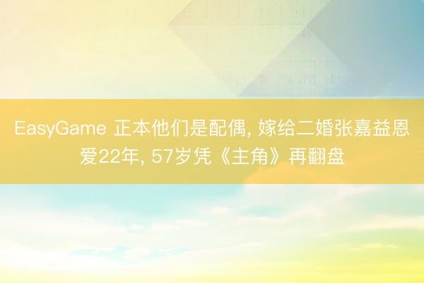 EasyGame 正本他们是配偶， 嫁给二婚张嘉益恩爱22年， 57岁凭《主角》再翻盘